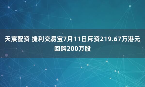 天宸配资 捷利交易宝7月11日斥资219.67万港元回购200万股