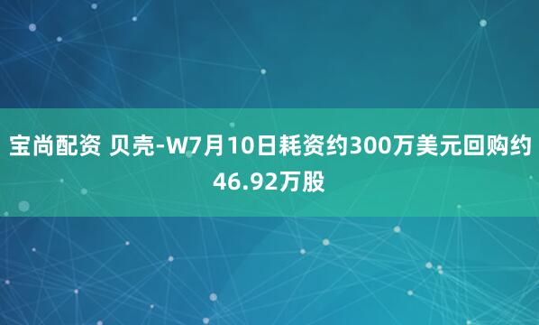 宝尚配资 贝壳-W7月10日耗资约300万美元回购约46.92万股