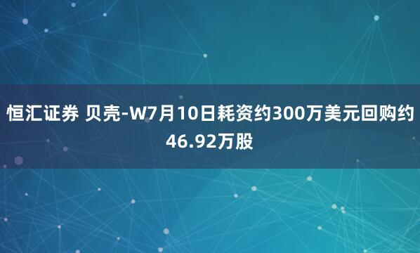 恒汇证券 贝壳-W7月10日耗资约300万美元回购约46.92万股