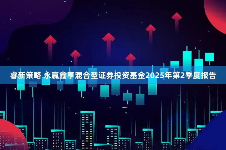睿新策略 永赢鑫享混合型证券投资基金2025年第2季度报告