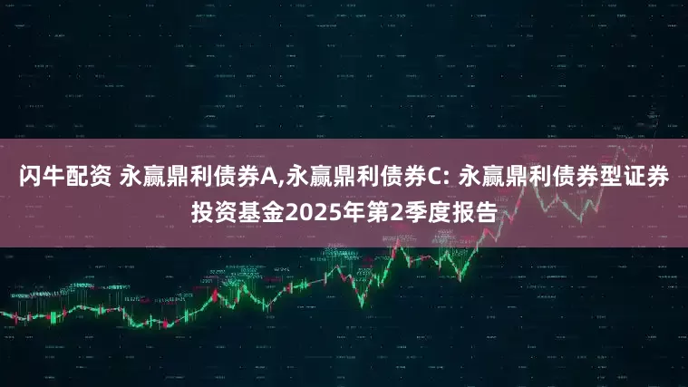 闪牛配资 永赢鼎利债券A,永赢鼎利债券C: 永赢鼎利债券型证券投资基金2025年第2季度报告