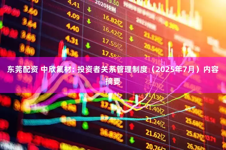 东莞配资 中欣氟材: 投资者关系管理制度（2025年7月）内容摘要