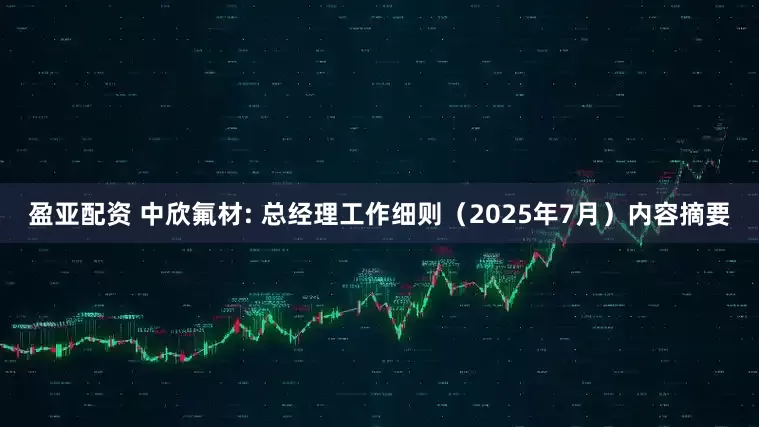 盈亚配资 中欣氟材: 总经理工作细则（2025年7月）内容摘要