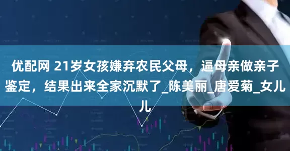 优配网 21岁女孩嫌弃农民父母，逼母亲做亲子鉴定，结果出来全家沉默了_陈美丽_唐爱菊_女儿