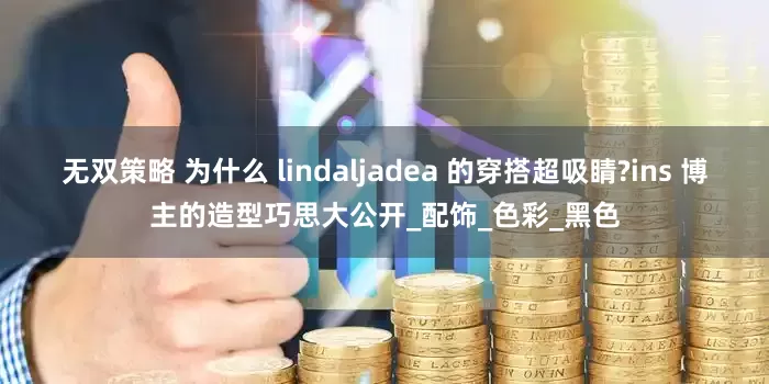 无双策略 为什么 lindaljadea 的穿搭超吸睛?ins 博主的造型巧思大公开_配饰_色彩_黑色