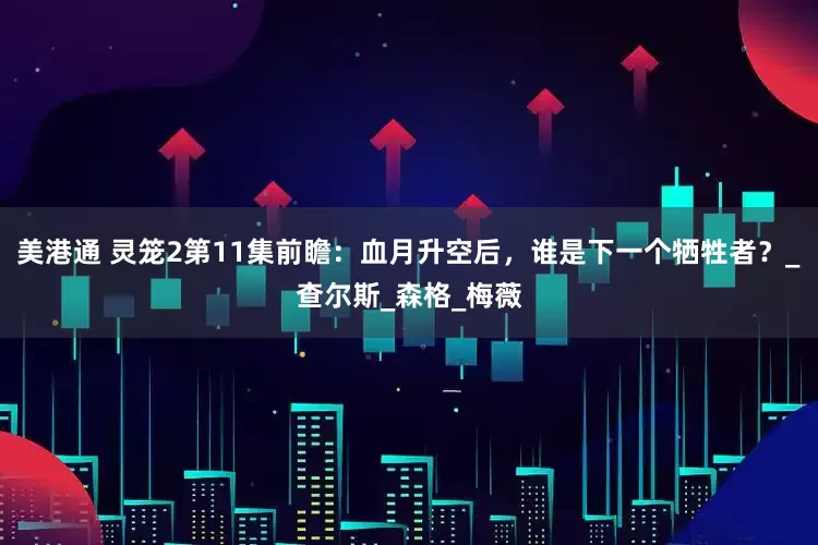 美港通 灵笼2第11集前瞻：血月升空后，谁是下一个牺牲者？_查尔斯_森格_梅薇