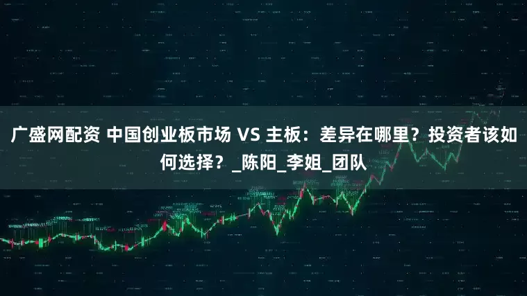 广盛网配资 中国创业板市场 VS 主板：差异在哪里？投资者该如何选择？_陈阳_李姐_团队
