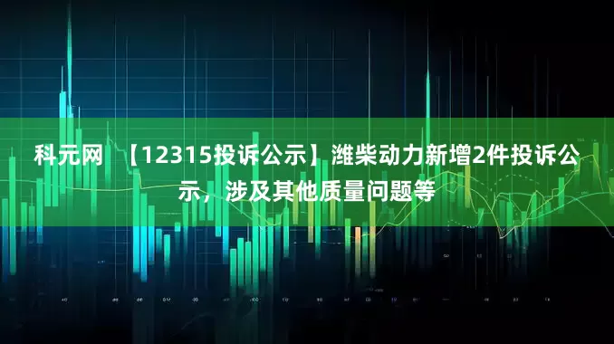 科元网  【12315投诉公示】潍柴动力新增2件投诉公示，涉及其他质量问题等