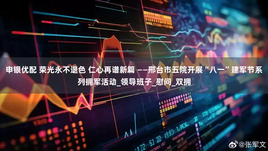 申银优配 荣光永不退色 仁心再谱新篇 ——邢台市五院开展“八一”建军节系列拥军活动_领导班子_慰问_双拥