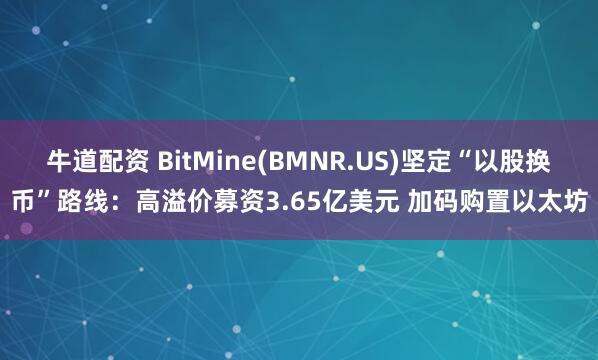 牛道配资 BitMine(BMNR.US)坚定“以股换币”路线：高溢价募资3.65亿美元 加码购置以太坊