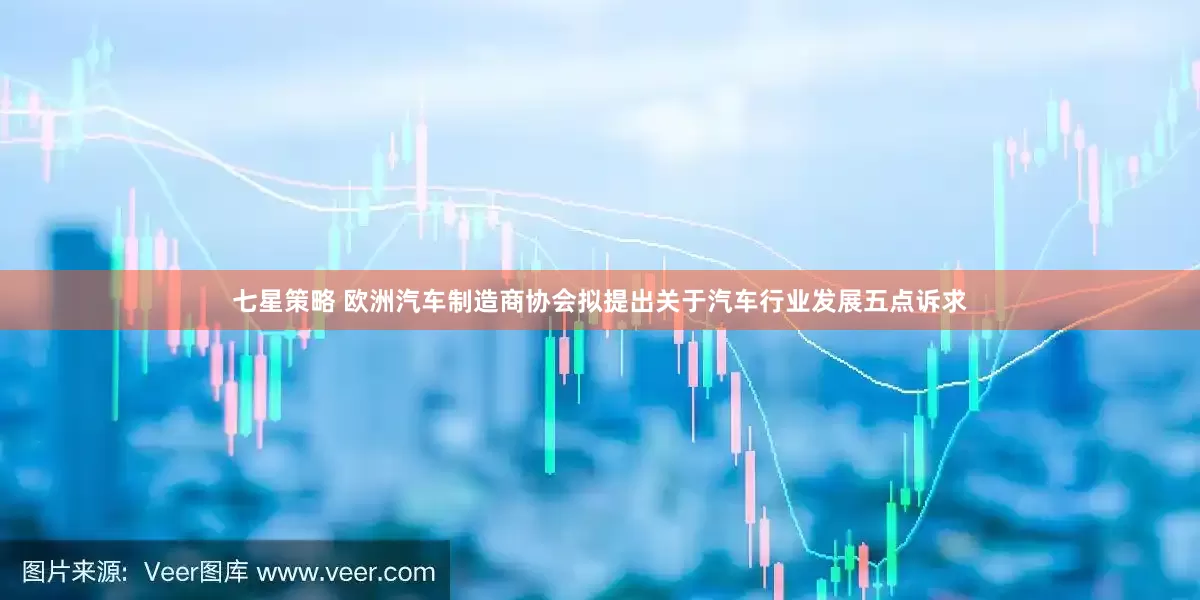 七星策略 欧洲汽车制造商协会拟提出关于汽车行业发展五点诉求