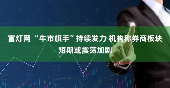 富灯网 “牛市旗手”持续发力 机构称券商板块短期或震荡加剧