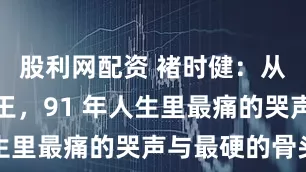 股利网配资 褚时健：从烟王到橙王，91 年人生里最痛的哭声与最硬的骨头