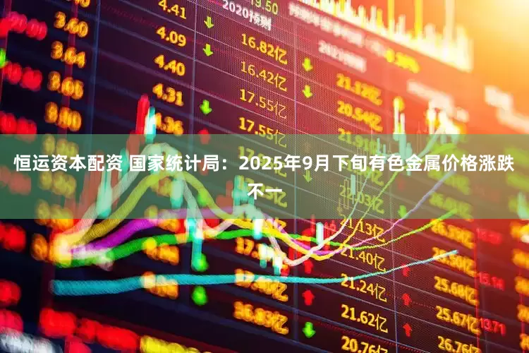 恒运资本配资 国家统计局:2025年9月下旬有色金属价格涨跌不一