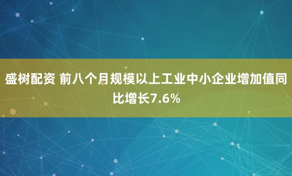 盛树配资 前八个月规模以上工业中小企业增加值同比增长7.6%