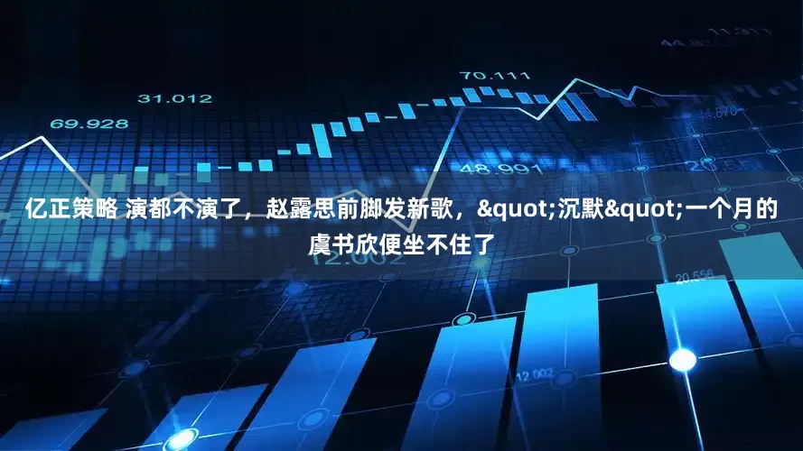 亿正策略 演都不演了,赵露思前脚发新歌,"沉默"一个月的虞书欣便坐不住了