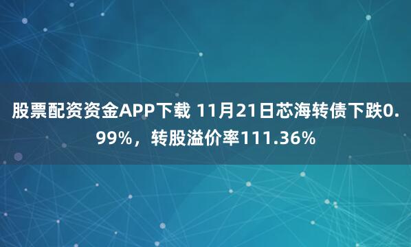 股票配资资金APP下载 11月21日芯海转债下跌0.99%，转股溢价率111.36%