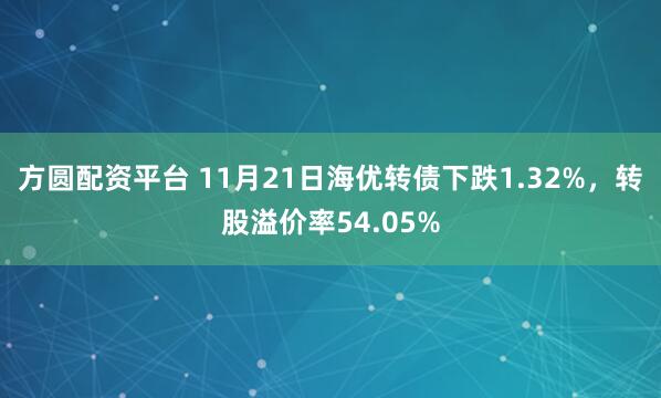 方圆配资平台 11月21日海优转债下跌1.32%，转股溢价率54.05%