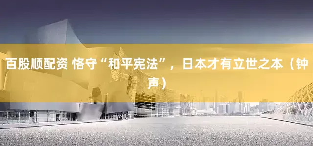 百股顺配资 恪守“和平宪法”，日本才有立世之本（钟声）