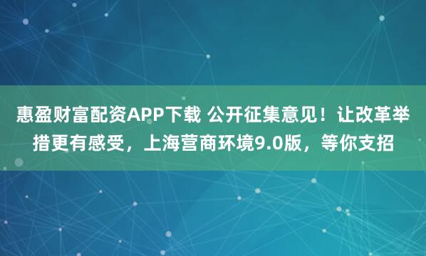 惠盈财富配资APP下载 公开征集意见!让改革举措更有感受,上海营商环境9.0版,等你支招