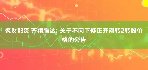 聚财配资 齐翔腾达: 关于不向下修正齐翔转2转股价格的公告
