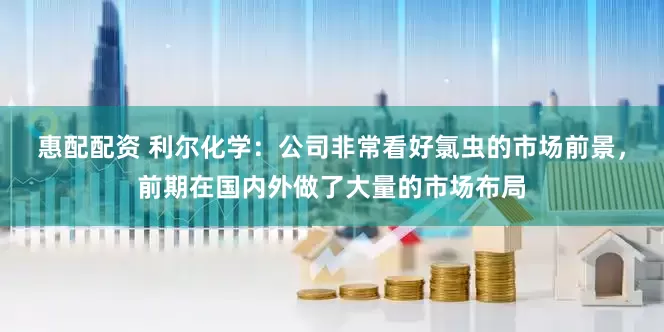 惠配配资 利尔化学：公司非常看好氯虫的市场前景，前期在国内外做了大量的市场布局