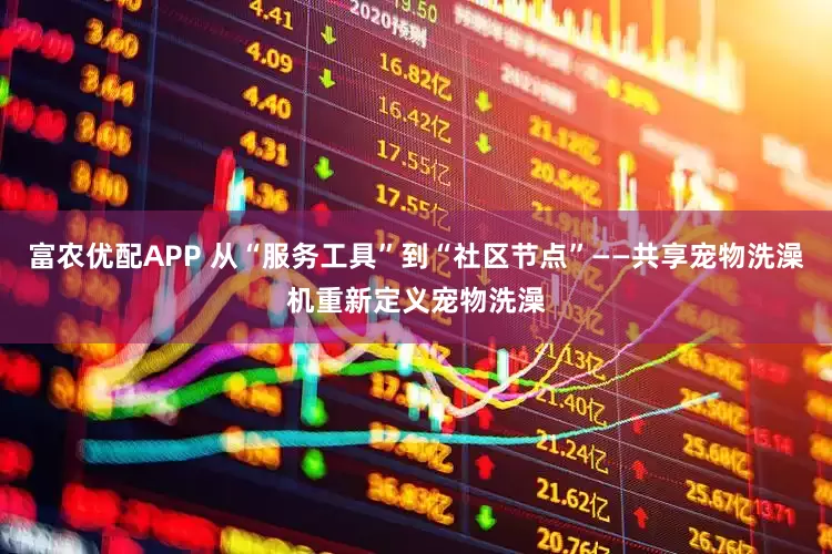 富农优配APP 从“服务工具”到“社区节点”——共享宠物洗澡机重新定义宠物洗澡