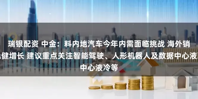瑞银配资 中金：料内地汽车今年内需面临挑战 海外销量稳健增长 建议重点关注智能驾驶、人形机器人及数据中心液冷等