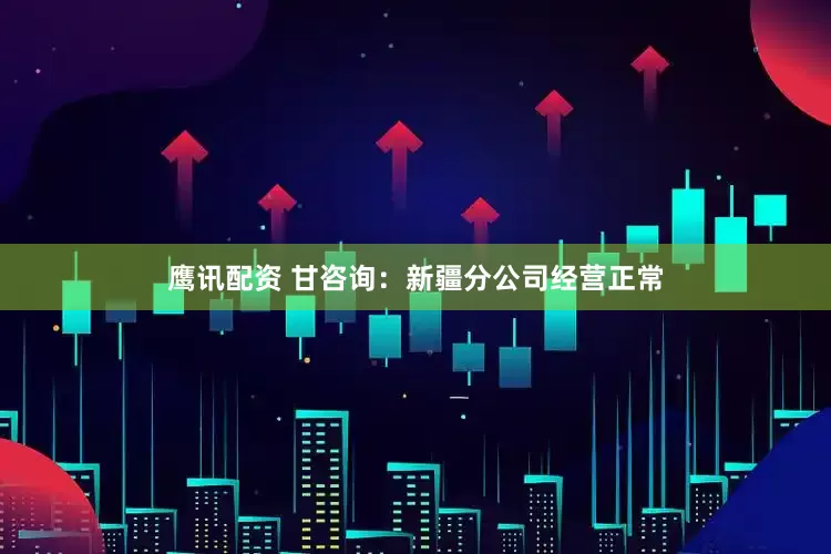 鹰讯配资 甘咨询：新疆分公司经营正常