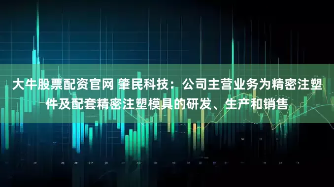 大牛股票配资官网 肇民科技：公司主营业务为精密注塑件及配套精密注塑模具的研发、生产和销售