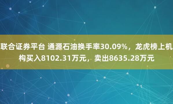 联合证券平台 通源石油换手率30.09%，龙虎榜上机构买入8102.31万元，卖出8635.28万元