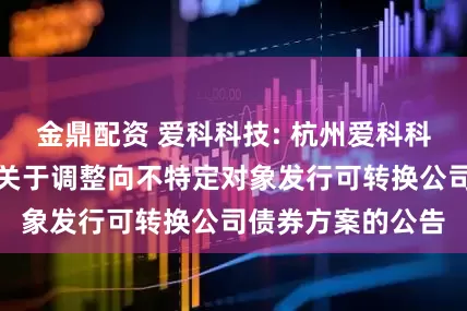 金鼎配资 爱科科技: 杭州爱科科技股份有限公司关于调整向不特定对象发行可转换公司债券方案的公告