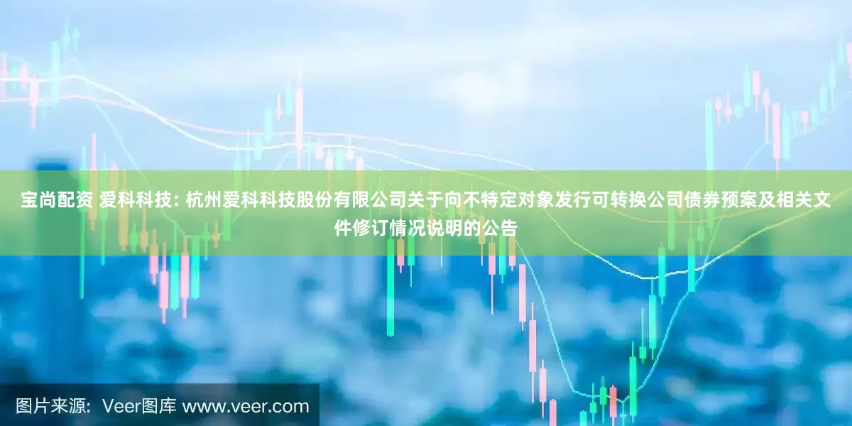 宝尚配资 爱科科技: 杭州爱科科技股份有限公司关于向不特定对象发行可转换公司债券预案及相关文件修订情况说明的公告