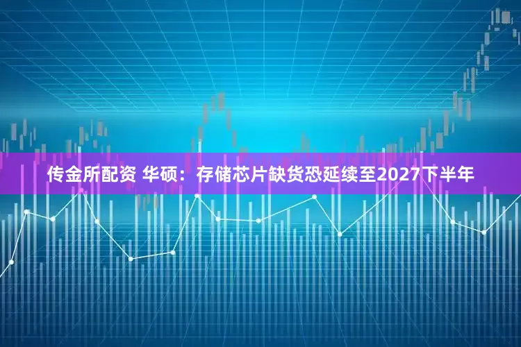 传金所配资 华硕：存储芯片缺货恐延续至2027下半年