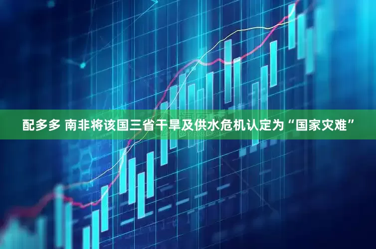 配多多 南非将该国三省干旱及供水危机认定为“国家灾难”